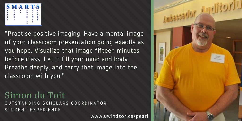 "Practise positive imaging. Have a mental image of your classroom presentation going exactly as you hope. Visualize that image fifteen minutes before class. Let it fill your mind and body. Breathe deeply, and carry that image into the classroom with you." 
Teaching tip by Simon du Toit
Outstanding Scholars Coordinator
Student Experience