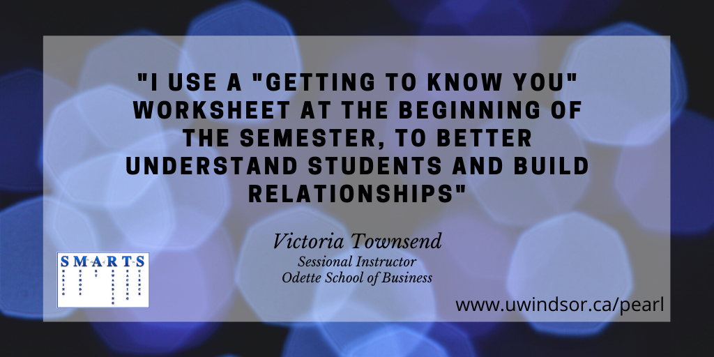 "I use a "getting to know you" worksheet at the beginning of the semester, to better understand students and build relationships"
Victoria Townsend
Sessional Instructor
Odette School of Business